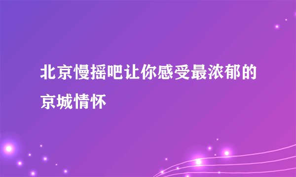 北京慢摇吧让你感受最浓郁的京城情怀