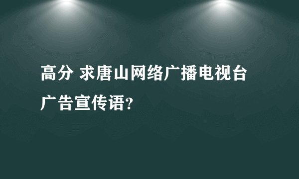 高分 求唐山网络广播电视台广告宣传语？