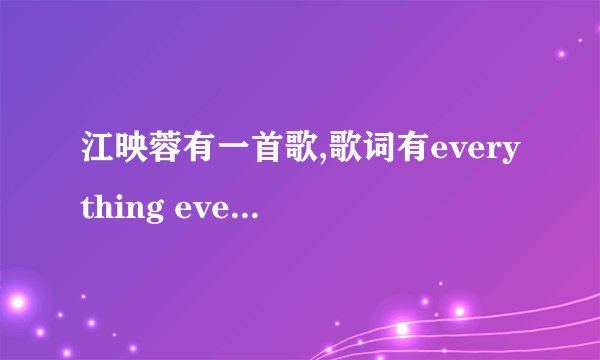 江映蓉有一首歌,歌词有everything everything everything e e e 这首歌叫什么啊