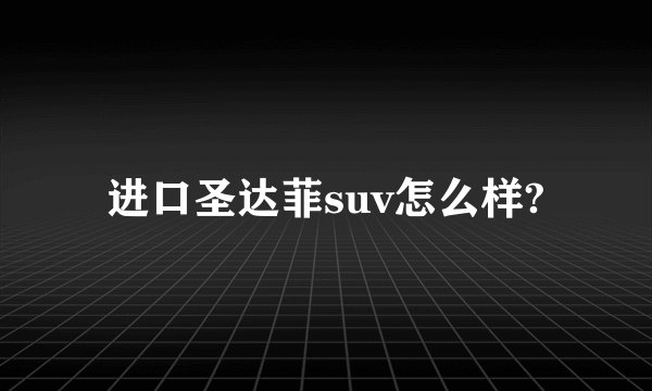 进口圣达菲suv怎么样?