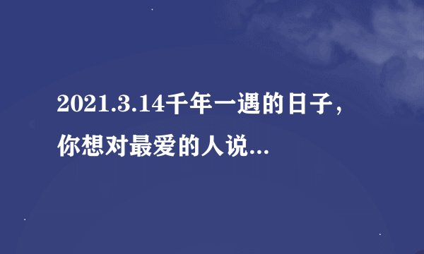 2021.3.14千年一遇的日子，你想对最爱的人说些什么？