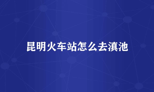 昆明火车站怎么去滇池