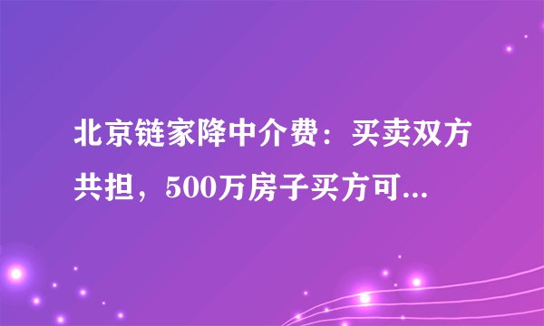 北京链家降中介费:买卖双方共担,500万房子买方可省8.5万