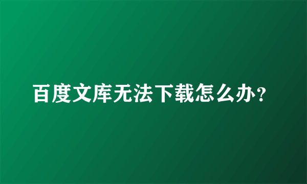 百度文库无法下载怎么办？