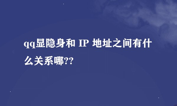 qq显隐身和 IP 地址之间有什么关系哪??