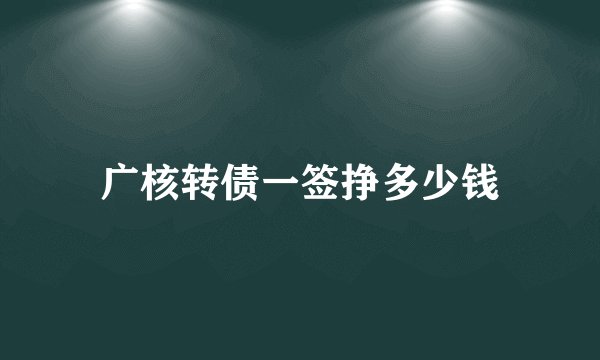 广核转债一签挣多少钱