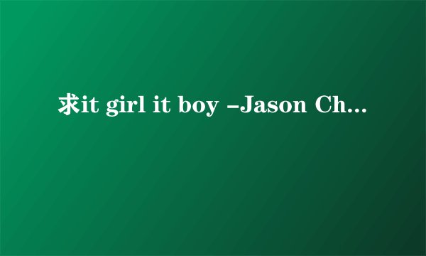 求it girl it boy -Jason Chen歌词，中英对照的，多谢！