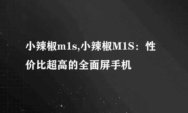 小辣椒m1s,小辣椒M1S：性价比超高的全面屏手机