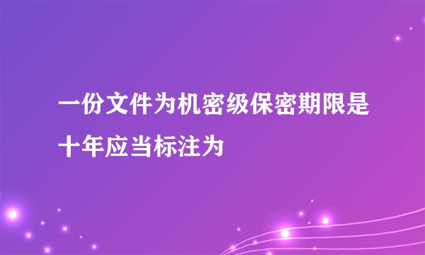 一份文件为机密级保密期限是十年应当标注为