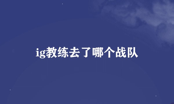 ig教练去了哪个战队