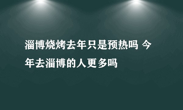 淄博烧烤去年只是预热吗 今年去淄博的人更多吗