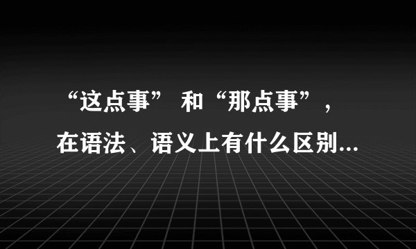 “这点事” 和“那点事”，在语法、语义上有什么区别？比如“网上这点事”和“网上那点事”，帮忙分析一下