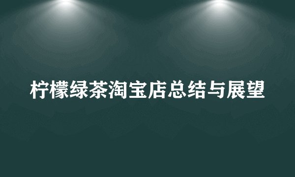 柠檬绿茶淘宝店总结与展望