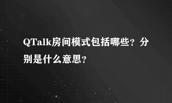 QTalk房间模式包括哪些？分别是什么意思？