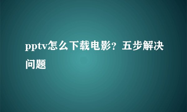 pptv怎么下载电影？五步解决问题