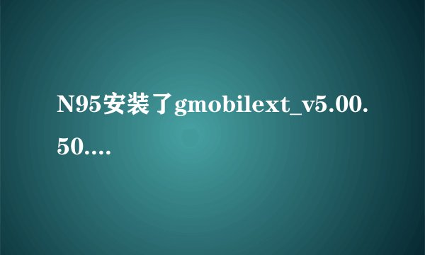 N95安装了gmobilext_v5.00.50.rar 没有卫星信号怎么办求高手