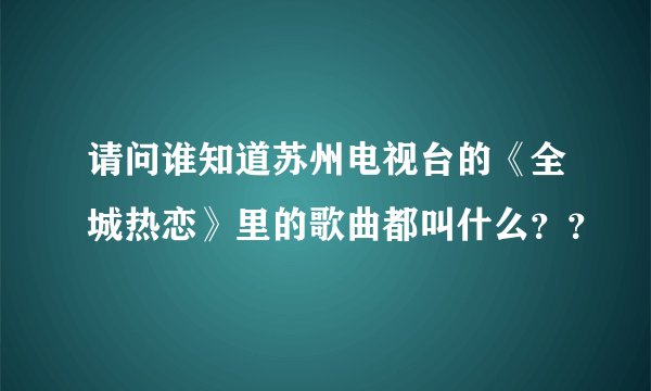 请问谁知道苏州电视台的《全城热恋》里的歌曲都叫什么？？