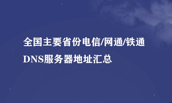 全国主要省份电信/网通/铁通DNS服务器地址汇总