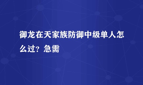 御龙在天家族防御中级单人怎么过？急需