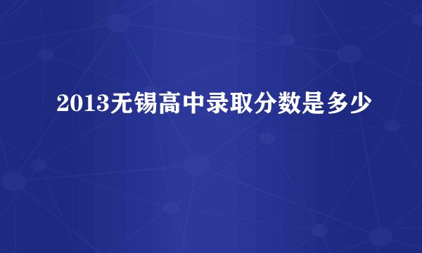 2013无锡高中录取分数是多少