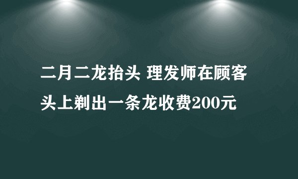二月二龙抬头 理发师在顾客头上剃出一条龙收费200元