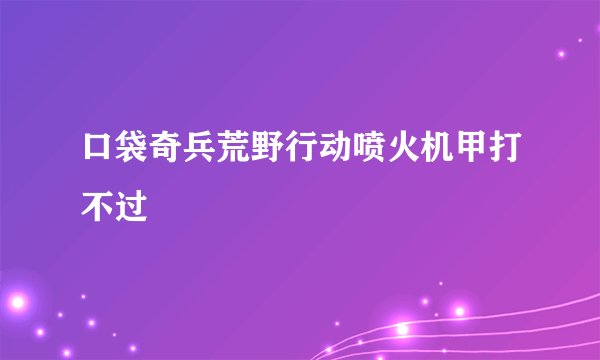 口袋奇兵荒野行动喷火机甲打不过