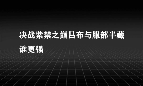 决战紫禁之巅吕布与服部半藏谁更强