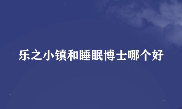 乐之小镇和睡眠博士哪个好