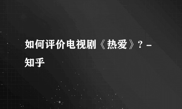 如何评价电视剧《热爱》? - 知乎