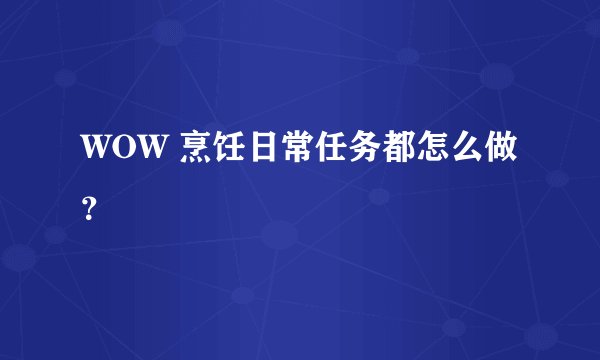 WOW 烹饪日常任务都怎么做？