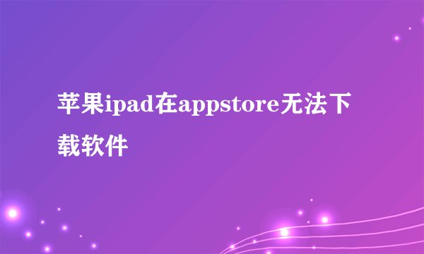 苹果ipad在appstore无法下载软件