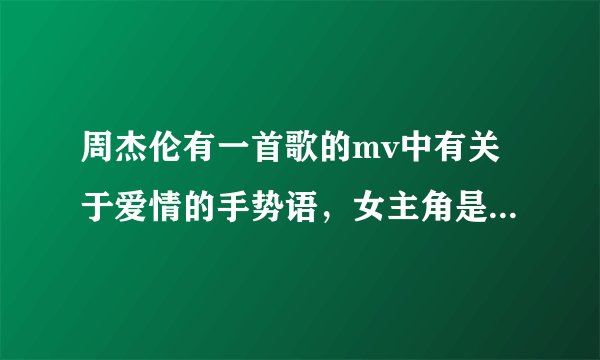 周杰伦有一首歌的mv中有关于爱情的手势语，女主角是个外国人，背景有点虚幻，像游戏的背景，那首歌叫