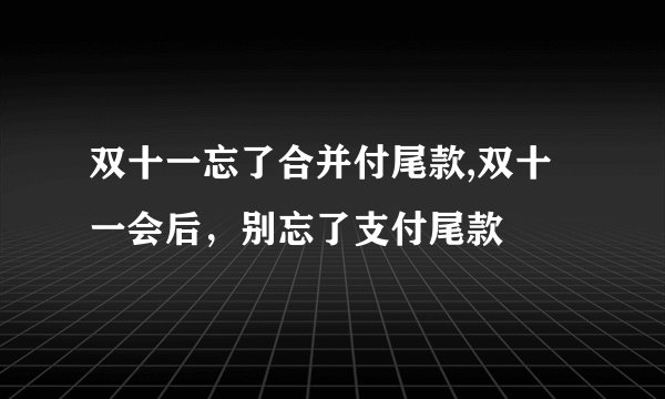 双十一忘了合并付尾款,双十一会后，别忘了支付尾款