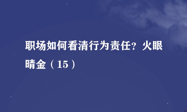 职场如何看清行为责任？火眼晴金（15）