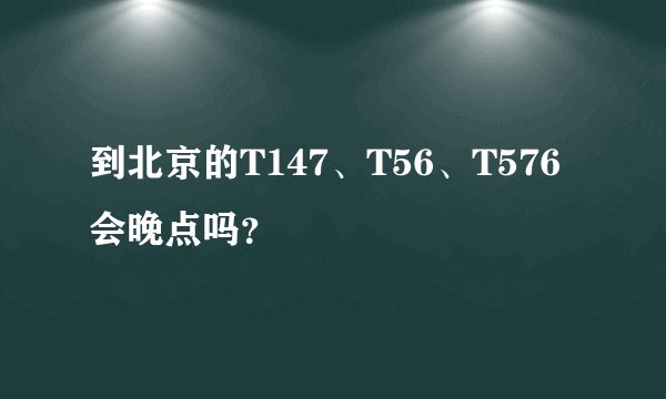 到北京的T147、T56、T576会晚点吗？
