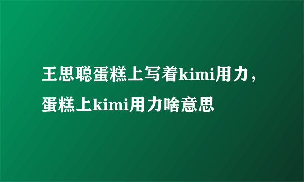 王思聪蛋糕上写着kimi用力,蛋糕上kimi用力啥意思