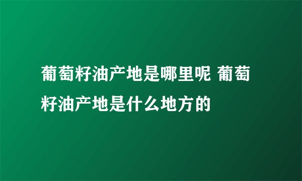 葡萄籽油产地是哪里呢 葡萄籽油产地是什么地方的