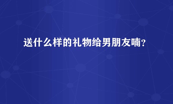 送什么样的礼物给男朋友喃？