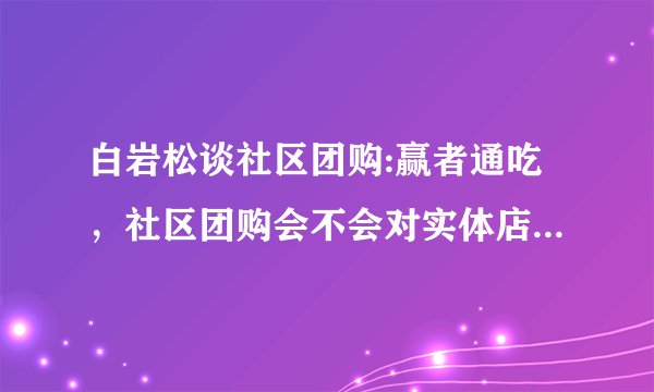白岩松谈社区团购:赢者通吃，社区团购会不会对实体店造成冲击？