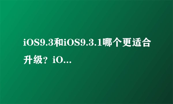 iOS9.3和iOS9.3.1哪个更适合升级？iOS9.3/9.3.1越狱靠谱吗？