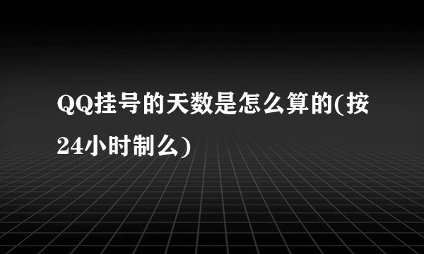 QQ挂号的天数是怎么算的(按24小时制么)