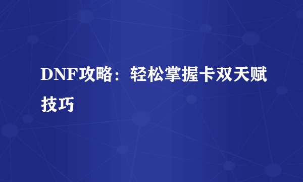 DNF攻略：轻松掌握卡双天赋技巧