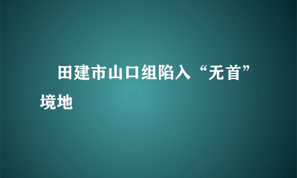 篠田建市山口组陷入“无首”境地