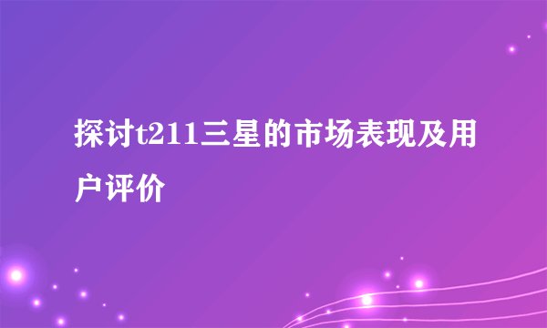 探讨t211三星的市场表现及用户评价