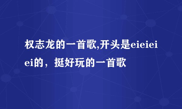 权志龙的一首歌,开头是eieieiei的，挺好玩的一首歌
