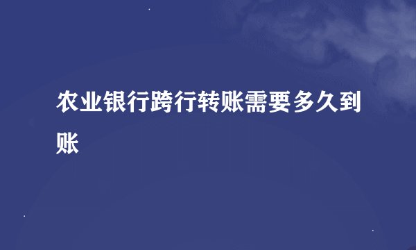 农业银行跨行转账需要多久到账