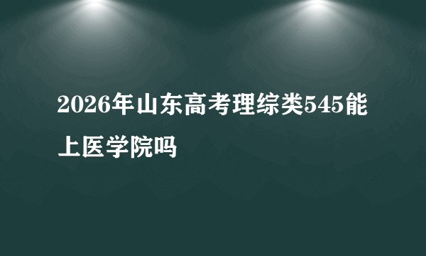 2026年山东高考理综类545能上医学院吗