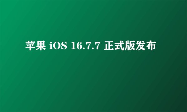 苹果 iOS 16.7.7 正式版发布