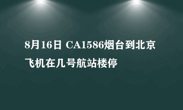 8月16日 CA1586烟台到北京飞机在几号航站楼停