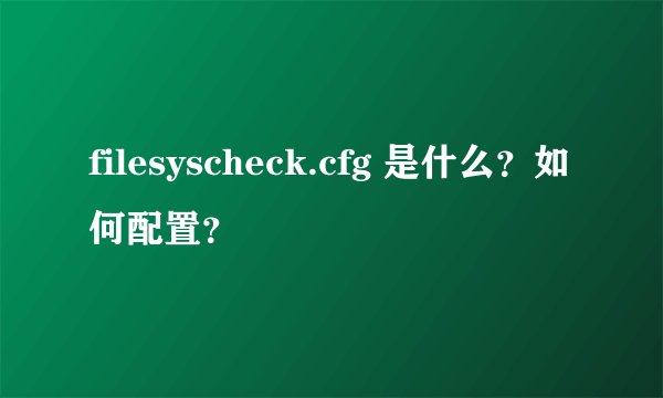 filesyscheck.cfg 是什么？如何配置？
